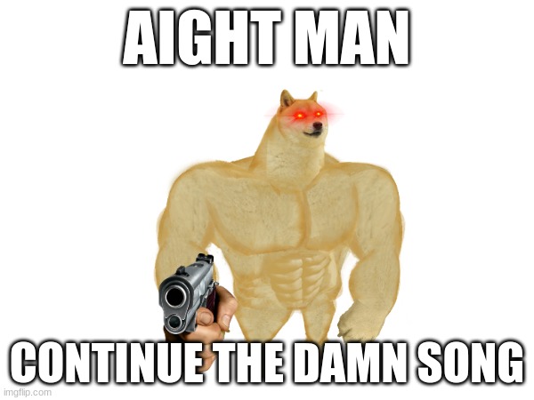 First lyric in comments | AIGHT MAN; CONTINUE THE DAMN SONG | image tagged in come on,song lyrics,oh come on | made w/ Imgflip meme maker