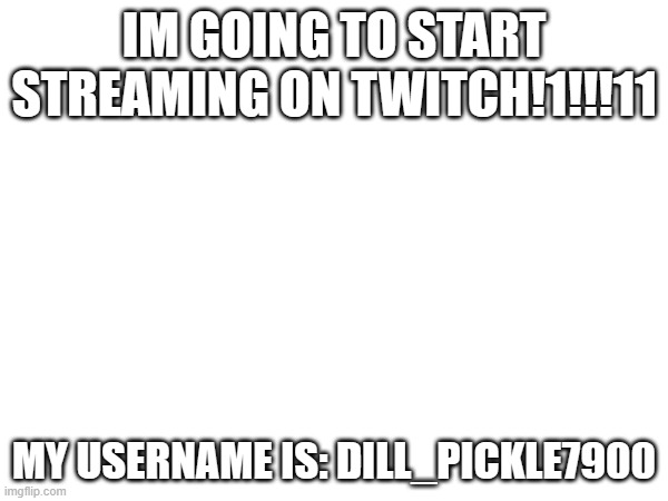 IM GOING TO START STREAMING ON TWITCH!1!!!11; MY USERNAME IS: DILL_PICKLE7900 | image tagged in twitch | made w/ Imgflip meme maker