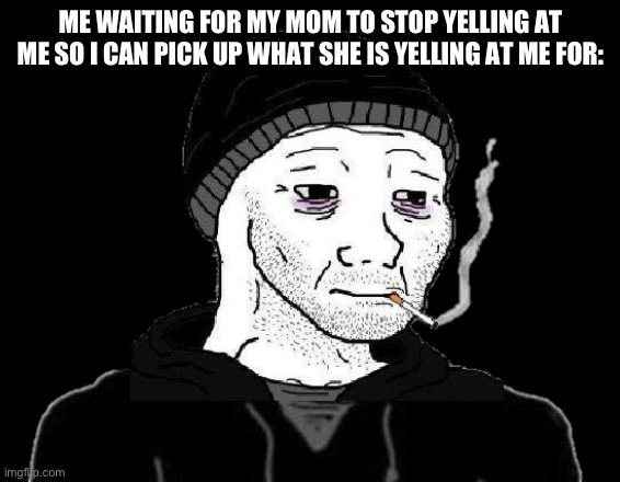 Doomer Wojak | ME WAITING FOR MY MOM TO STOP YELLING AT ME SO I CAN PICK UP WHAT SHE IS YELLING AT ME FOR: | image tagged in doomer wojak | made w/ Imgflip meme maker