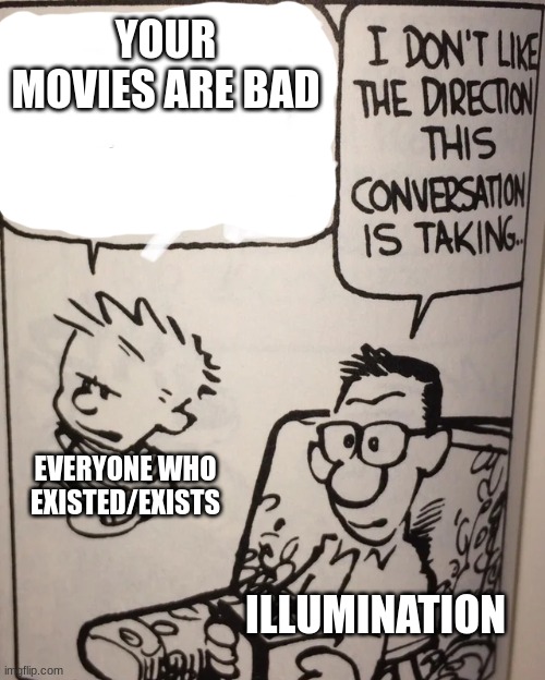 I Don't Like The Direction This Conversation Is Taking... | YOUR MOVIES ARE BAD; EVERYONE WHO EXISTED/EXISTS; ILLUMINATION | image tagged in i don't like the direction this conversation is taking | made w/ Imgflip meme maker