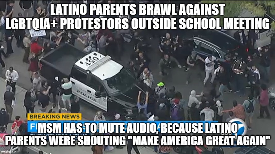 Parents brawl outside Glendale school board meeting | LATINO PARENTS BRAWL AGAINST LGBTQIA+ PROTESTORS OUTSIDE SCHOOL MEETING; MSM HAS TO MUTE AUDIO, BECAUSE LATINO PARENTS WERE SHOUTING "MAKE AMERICA GREAT AGAIN" | made w/ Imgflip meme maker