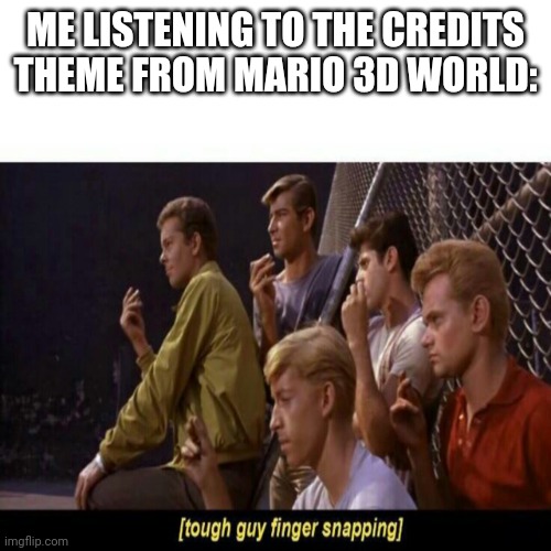 Tough Guy Finger Snapping | ME LISTENING TO THE CREDITS THEME FROM MARIO 3D WORLD: | image tagged in tough guy finger snapping | made w/ Imgflip meme maker