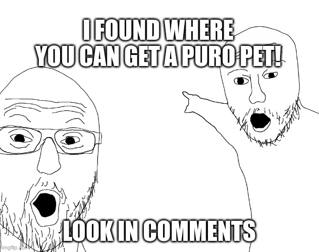 REAL! | I FOUND WHERE YOU CAN GET A PURO PET! LOOK IN COMMENTS | image tagged in two soyjacks transparent | made w/ Imgflip meme maker