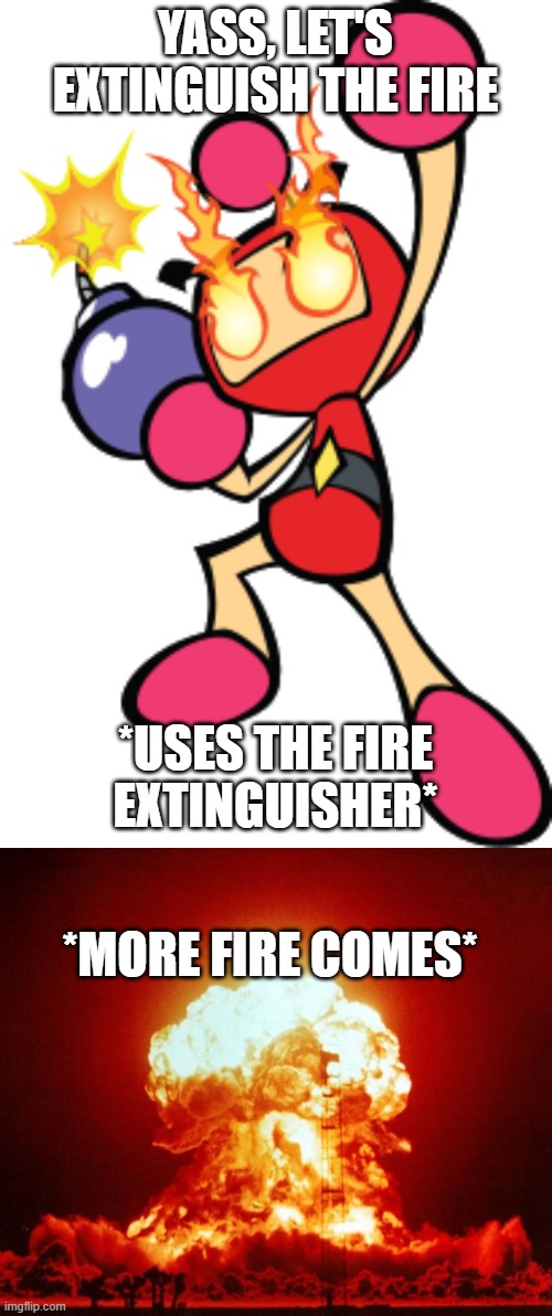 YASS, LET'S EXTINGUISH THE FIRE *USES THE FIRE EXTINGUISHER* *MORE FIRE COMES* | image tagged in red bomber 3,nuke | made w/ Imgflip meme maker
