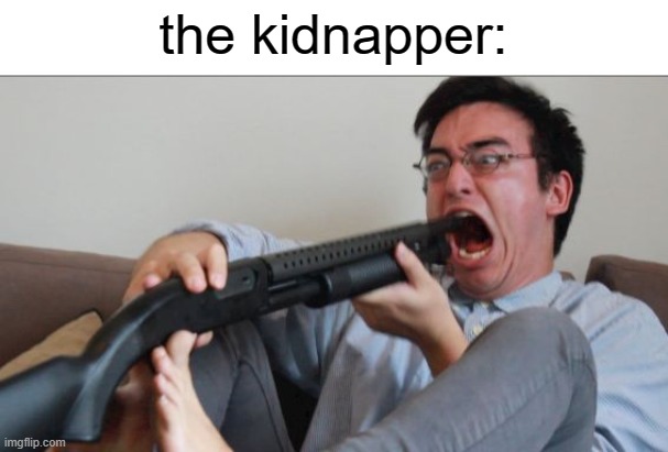 Filthy Frank Shotgun | the kidnapper: | image tagged in filthy frank shotgun | made w/ Imgflip meme maker