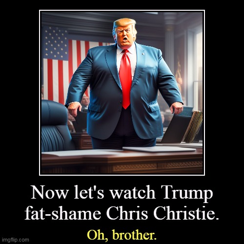 Now let's watch Trump fat-shame Chris Christie. | Oh, brother. | image tagged in funny,demotivationals,trump,fat shame,chris christie | made w/ Imgflip demotivational maker