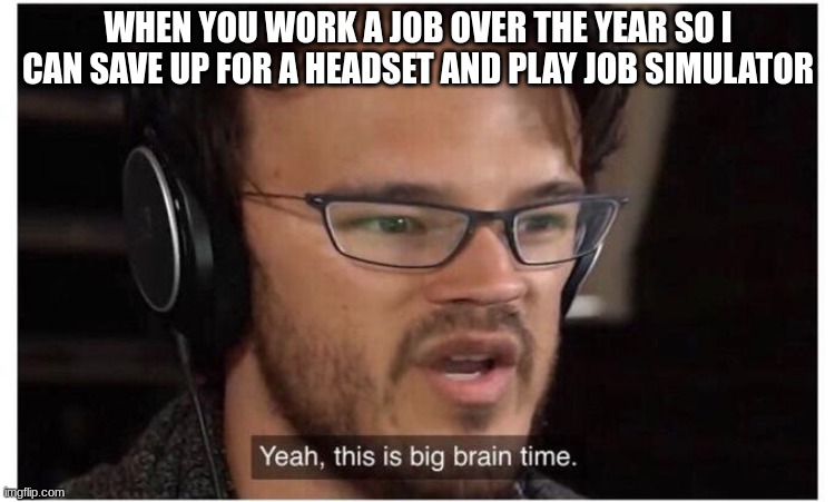big brain time | WHEN YOU WORK A JOB OVER THE YEAR SO I CAN SAVE UP FOR A HEADSET AND PLAY JOB SIMULATOR | image tagged in yeah it's big brain time,dumb | made w/ Imgflip meme maker