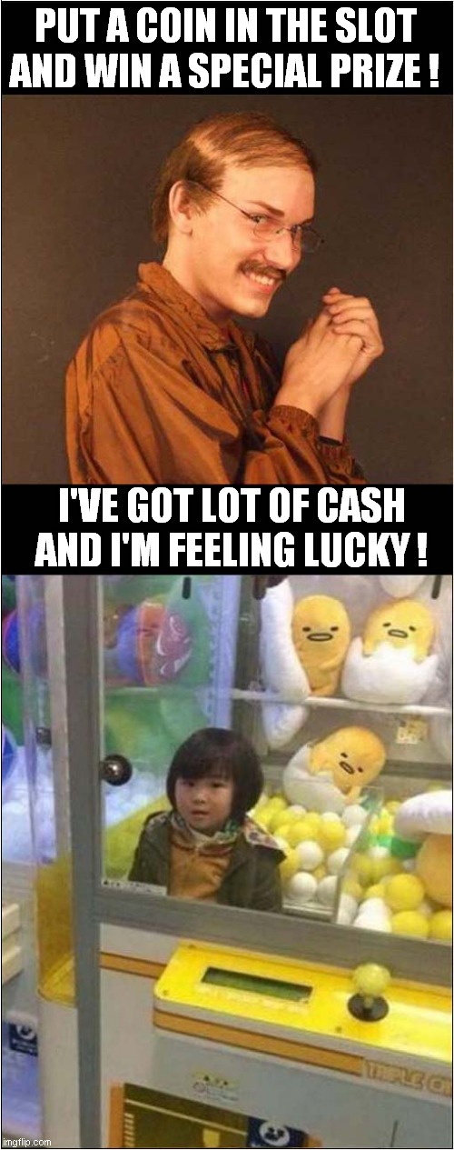 A Fun Day At The Arcade ! | PUT A COIN IN THE SLOT AND WIN A SPECIAL PRIZE ! I'VE GOT LOT OF CASH AND I'M FEELING LUCKY ! | image tagged in arcade,creepy guy,trapped,dark humour | made w/ Imgflip meme maker