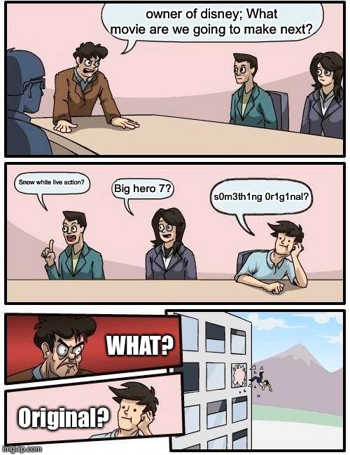 disney with movies be like: | owner of disney; What movie are we going to make next? Snow white live action? Big hero 7? s0m3th1ng 0r1g1nal? WHAT? Original? | image tagged in memes,boardroom meeting suggestion | made w/ Imgflip meme maker
