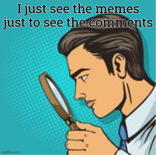 Yes. I like to do this | I just see the memes just to see the comments | image tagged in looking through magnifying glass cartoon | made w/ Imgflip meme maker