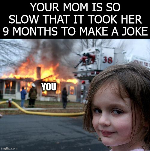 Disaster Girl Meme | YOUR MOM IS SO SLOW THAT IT TOOK HER 9 MONTHS TO MAKE A JOKE; YOU | image tagged in memes,disaster girl | made w/ Imgflip meme maker
