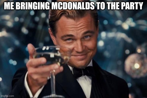 Leonardo Dicaprio Cheers Meme | ME BRINGING MCDONALDS TO THE PARTY | image tagged in memes,leonardo dicaprio cheers | made w/ Imgflip meme maker