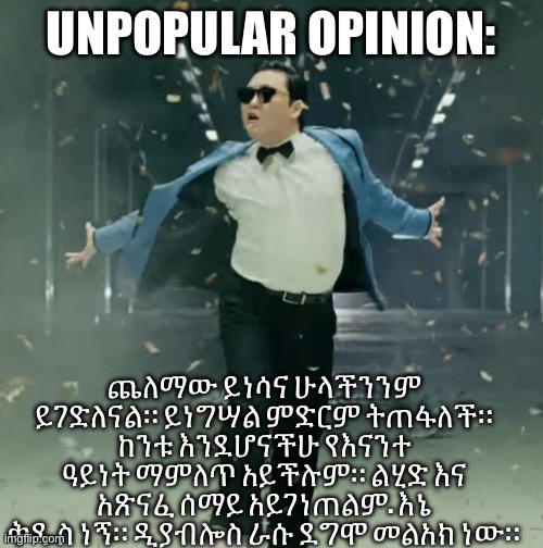Proud Unpopular Opinion | UNPOPULAR OPINION:; ጨለማው ይነሳና ሁላችንንም ይገድለናል። ይነግሣል ምድርም ትጠፋለች። ከንቱ እንደሆናችሁ የእናንተ ዓይነት ማምለጥ አይችሉም። ልሂድ እና አጽናፈ ሰማይ አይገነጠልም. እኔ ቅዱስ ነኝ። ዲያብሎስ ራሱ ደግሞ መልአክ ነው። | image tagged in proud unpopular opinion | made w/ Imgflip meme maker