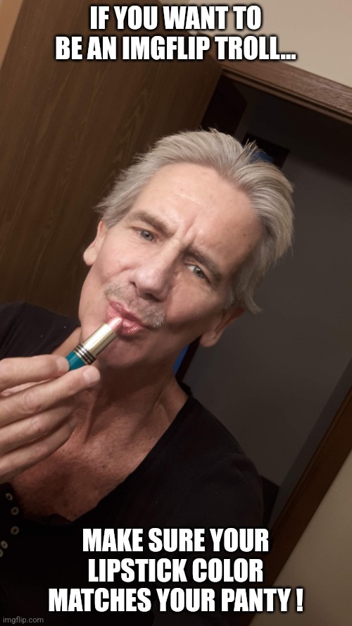 Be like Jeffrey... | IF YOU WANT TO BE AN IMGFLIP TROLL... MAKE SURE YOUR LIPSTICK COLOR MATCHES YOUR PANTY ! | image tagged in just asking,jeffrey,trollface,trollge,imgflip trolls,internet trolls | made w/ Imgflip meme maker