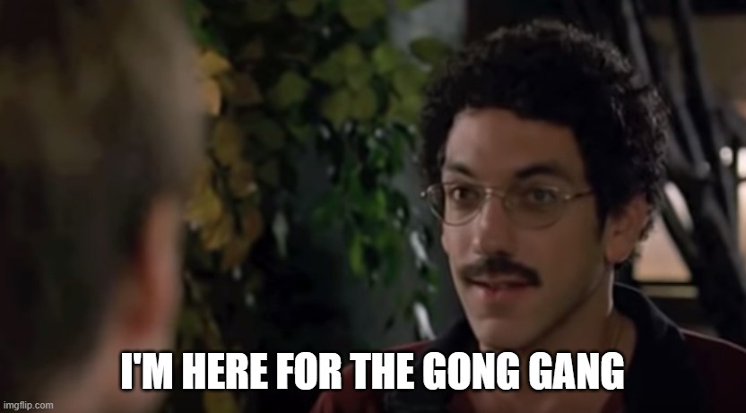 Old School - I'm here for the gangbang | I'M HERE FOR THE GONG GANG | image tagged in old school - i'm here for the gangbang,TorontoAnarchy | made w/ Imgflip meme maker