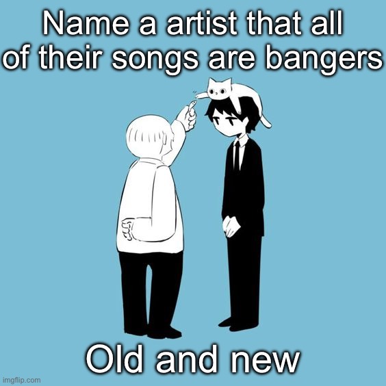 avogado6 | Name a artist that all of their songs are bangers; Old and new | image tagged in avogado6 | made w/ Imgflip meme maker