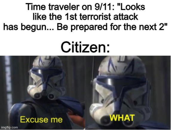 Excuse me... could you say that again...? | Time traveler on 9/11: "Looks like the 1st terrorist attack has begun... Be prepared for the next 2"; Citizen: | image tagged in excuse me what | made w/ Imgflip meme maker