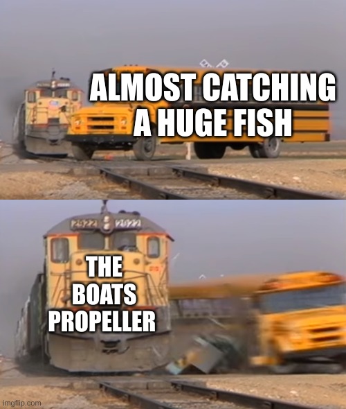 faxs | ALMOST CATCHING A HUGE FISH; THE BOATS PROPELLER | image tagged in a train hitting a school bus | made w/ Imgflip meme maker