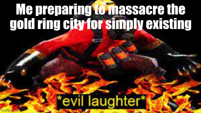 Gold ring is from vilous or smth (on topic lol) | Me preparing to massacre the gold ring city for simply existing | image tagged in evil laughter | made w/ Imgflip meme maker