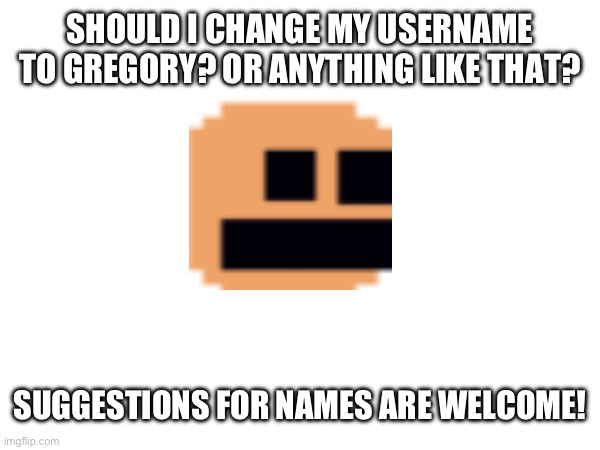 SHOULD I CHANGE MY USERNAME TO GREGORY? OR ANYTHING LIKE THAT? SUGGESTIONS FOR NAMES ARE WELCOME! | made w/ Imgflip meme maker