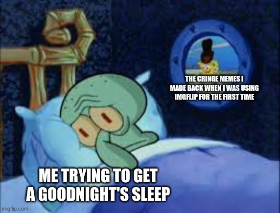 Squidward can't sleep with the spoons rattling | THE CRINGE MEMES I MADE BACK WHEN I WAS USING IMGFLIP FOR THE FIRST TIME; ME TRYING TO GET A GOODNIGHT'S SLEEP | image tagged in squidward can't sleep with the spoons rattling,memes,funny,imgflip,cringe | made w/ Imgflip meme maker