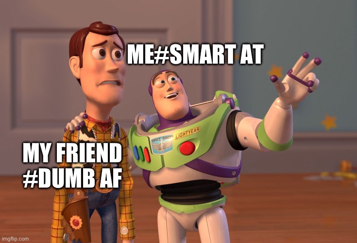 X, X Everywhere | ME#SMART AT; MY FRIEND #DUMB AF | image tagged in memes,x x everywhere | made w/ Imgflip meme maker