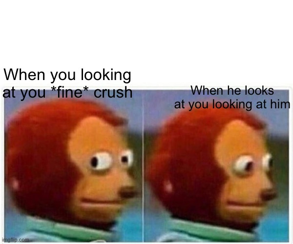 Monkey Puppet | When he looks at you looking at him; When you looking at you *fine* crush | image tagged in memes,monkey puppet | made w/ Imgflip meme maker