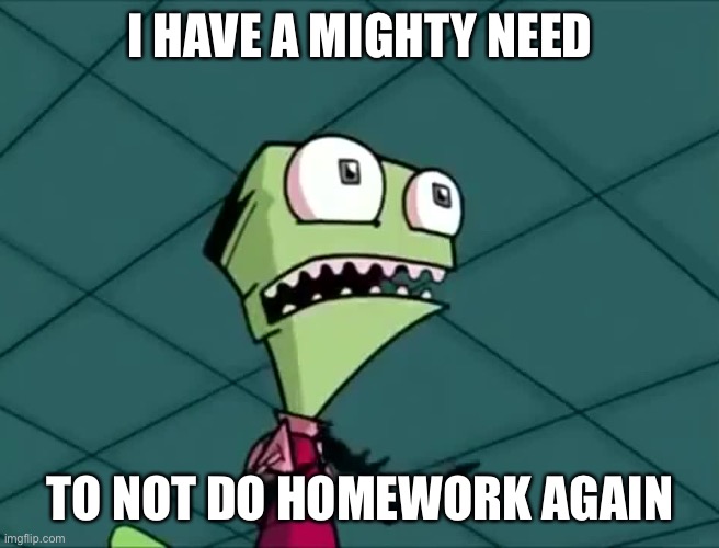 Mighty need | I HAVE A MIGHTY NEED; TO NOT DO HOMEWORK AGAIN | image tagged in mighty need | made w/ Imgflip meme maker