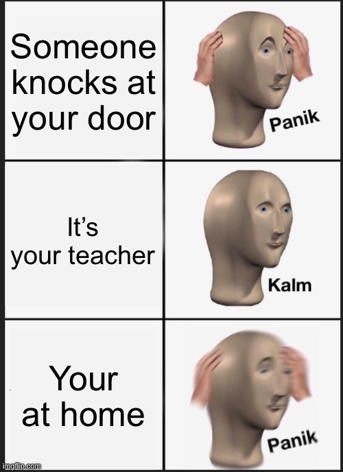 :O | Someone knocks at your door; It’s your teacher; Your at home | image tagged in memes,panik kalm panik | made w/ Imgflip meme maker