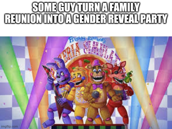 Fnaf 6 in a nutshell | SOME GUY TURN A FAMILY REUNION INTO A GENDER REVEAL PARTY | image tagged in blank transparent square,fnaf 6,in a nutshell | made w/ Imgflip meme maker