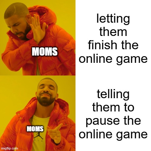 Drake Hotline Bling Meme | letting them finish the online game; MOMS; telling them to pause the online game; MOMS | image tagged in memes,drake hotline bling | made w/ Imgflip meme maker