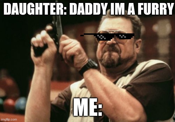 the gun is your new dad | DAUGHTER: DADDY IM A FURRY; ME: | image tagged in memes,am i the only one around here | made w/ Imgflip meme maker