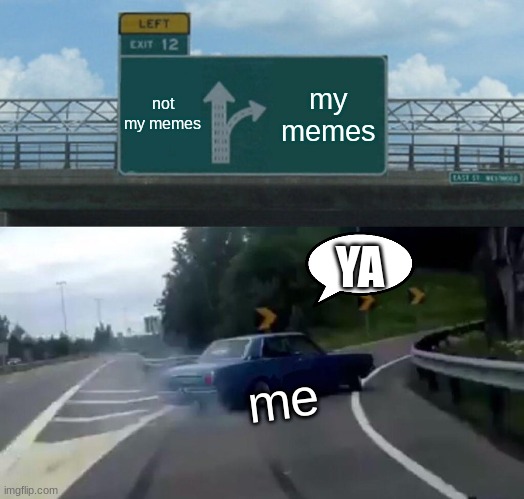 me | not my memes; my memes; YA; me | image tagged in memes,left exit 12 off ramp | made w/ Imgflip meme maker