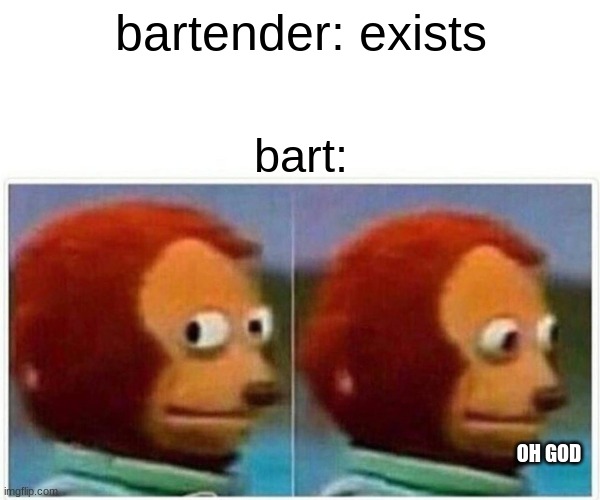 batender | bartender: exists; bart:; OH GOD | image tagged in memes,monkey puppet,funny memes,funny,dank memes,dank | made w/ Imgflip meme maker