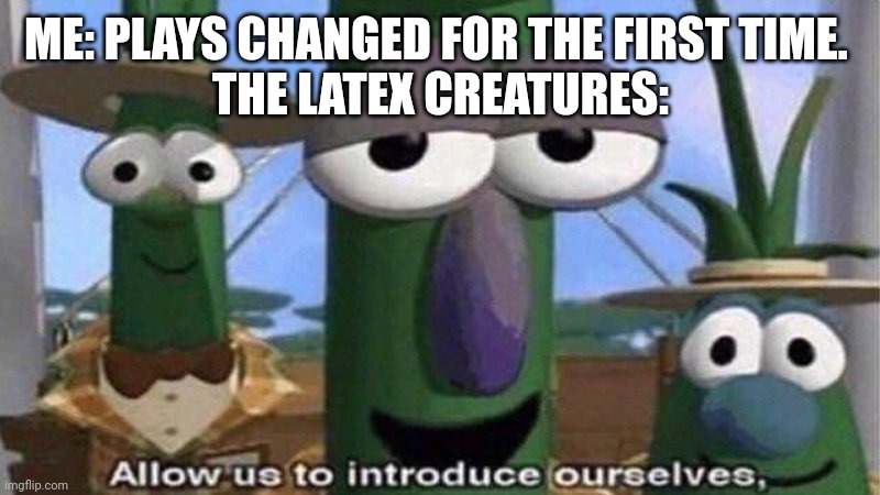 VeggieTales 'Allow us to introduce ourselfs' | ME: PLAYS CHANGED FOR THE FIRST TIME. 
THE LATEX CREATURES: | image tagged in veggietales 'allow us to introduce ourselfs' | made w/ Imgflip meme maker