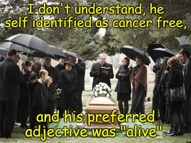 Reality and truth have mysterious powers.... | I don't understand, he self identified as cancer free, and his preferred adjective was "alive". | image tagged in funeral | made w/ Imgflip meme maker