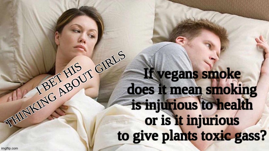 ^_^ | If vegans smoke does it mean smoking is injurious to health or is it injurious to give plants toxic gass? I BET HIS THINKING ABOUT GIRLS | image tagged in memes,i bet he's thinking about other women,vegans | made w/ Imgflip meme maker
