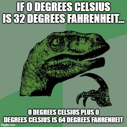 Let's see who can solve this "paradox" | IF 0 DEGREES CELSIUS IS 32 DEGREES FAHRENHEIT... 0 DEGREES CELSIUS PLUS 0 DEGREES CELSIUS IS 64 DEGREES FAHRENHEIT | image tagged in memes,philosoraptor,hmmmmmmm,hmmmmmmmmmmmmmmmmmmmmmmmmmmmmmmmmmmmmm,math,wait what | made w/ Imgflip meme maker