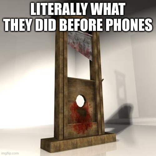 guillotine | LITERALLY WHAT THEY DID BEFORE PHONES | image tagged in guillotine | made w/ Imgflip meme maker