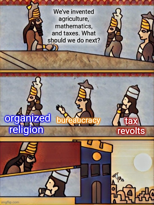 Sumerian boardroom meeting | We've invented agriculture, mathematics, and taxes. What should we do next? bureaucracy; organized religion; tax revolts | image tagged in sumerian boardroom meeting | made w/ Imgflip meme maker