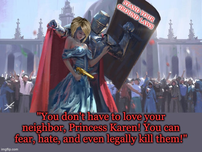 When the laws make us worse | STAND YOUR GROUND LAWS; "You don't have to love your neighbor, Princess Karen! You can fear, hate, and even legally kill them!" | image tagged in knight protect princess,public health,guns,safety | made w/ Imgflip meme maker