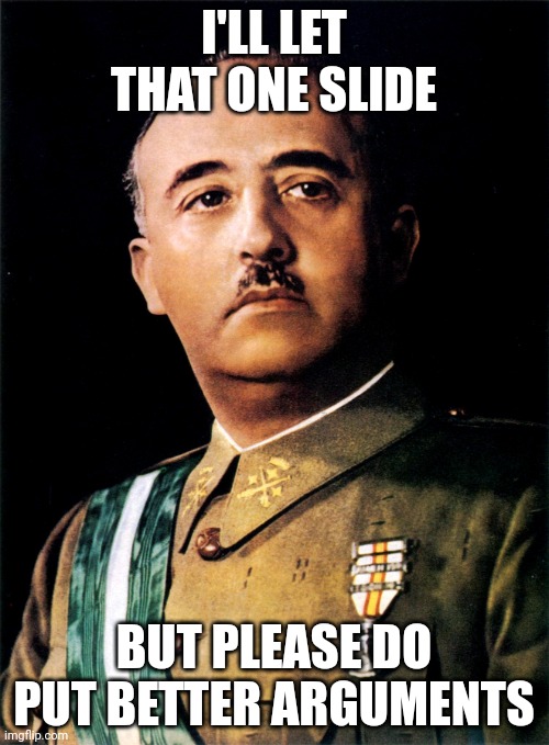 Francisco Franco | I'LL LET THAT ONE SLIDE BUT PLEASE DO PUT BETTER ARGUMENTS | image tagged in francisco franco | made w/ Imgflip meme maker