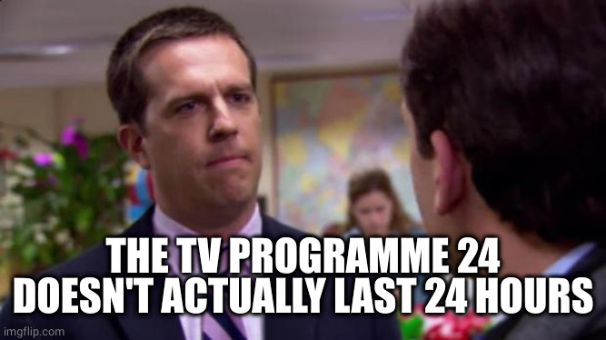 Sorry I annoyed you | THE TV PROGRAMME 24 DOESN'T ACTUALLY LAST 24 HOURS | image tagged in sorry i annoyed you | made w/ Imgflip meme maker