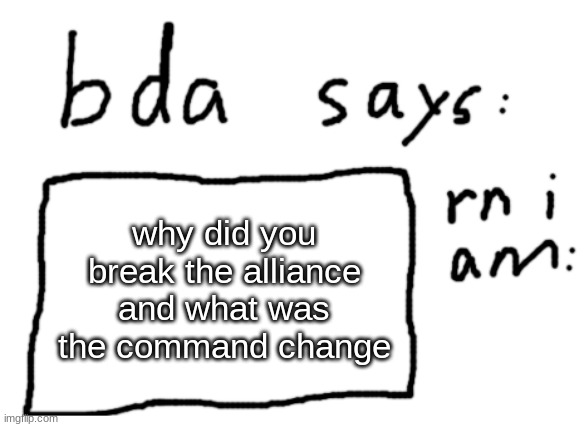 what was the reason for the change | why did you break the alliance and what was the command change | image tagged in official badlydrawnaxolotl announcement temp | made w/ Imgflip meme maker