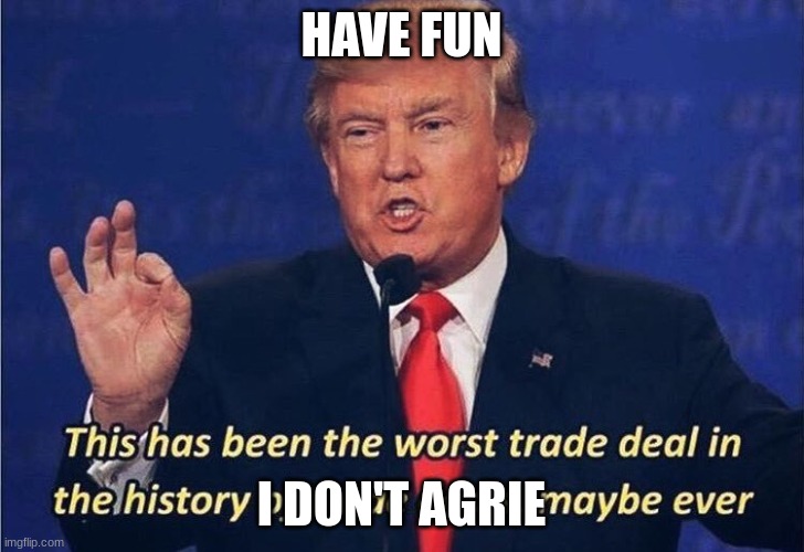 Donald Trump Worst Trade Deal | HAVE FUN; I DON'T AGRIE | image tagged in donald trump worst trade deal | made w/ Imgflip meme maker