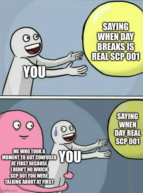 Running Away Balloon Meme | YOU SAYING WHEN DAY BREAKS IS REAL SCP 001 ME WHO TOOK A MOMENT TO GOT CONFUSED AT FIRST BECAUSE I DIDN'T NO WHICH SCP 001 YOU WERE TALKING  | image tagged in memes,running away balloon | made w/ Imgflip meme maker