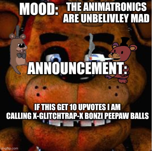 revenge | THE ANIMATRONICS ARE UNBELIVLEY MAD; IF THIS GET 10 UPVOTES I AM CALLING X-GLITCHTRAP-X BONZI PEEPAW BALLS | image tagged in feddy announcement template | made w/ Imgflip meme maker