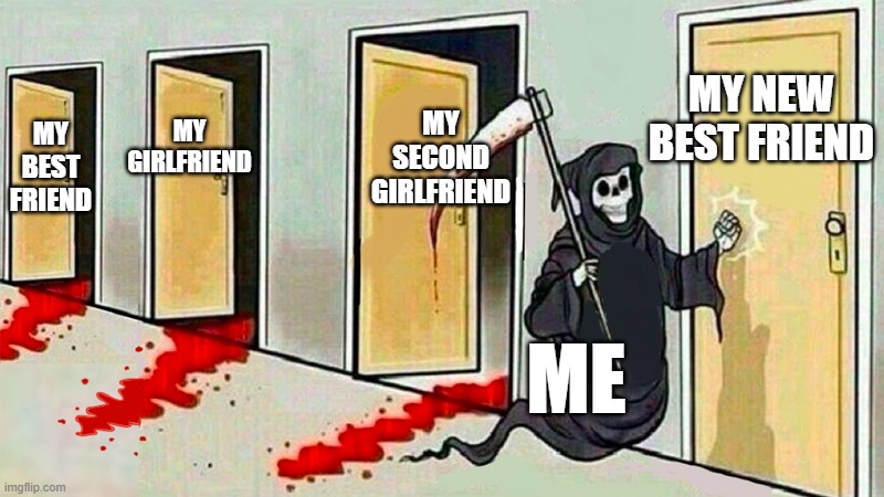 death knocking at the door | MY NEW BEST FRIEND; MY SECOND GIRLFRIEND; MY GIRLFRIEND; MY BEST FRIEND; ME | image tagged in death knocking at the door,relationships,death,friends,girlfriend,dark humor | made w/ Imgflip meme maker