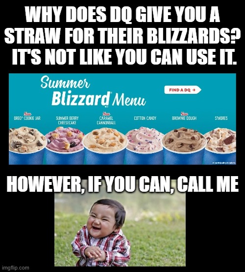 WHY DOES DQ GIVE YOU A STRAW FOR THEIR BLIZZARDS?  IT'S NOT LIKE YOU CAN USE IT. HOWEVER, IF YOU CAN, CALL ME | image tagged in blizzard,evil toddler,suck,straws,innuendo | made w/ Imgflip meme maker