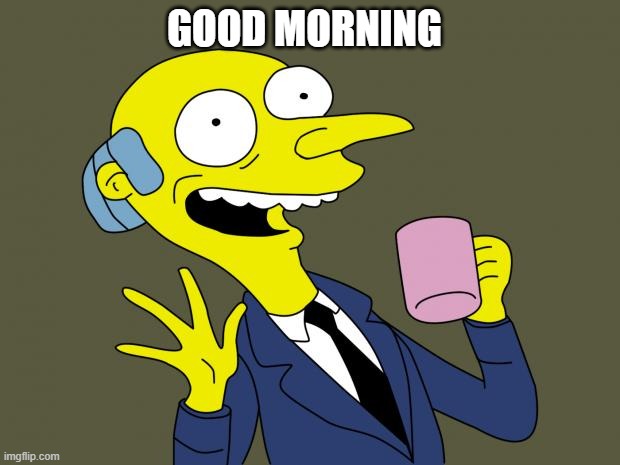 Mr Burns Simpsons Coffee | GOOD MORNING | image tagged in mr burns simpsons coffee | made w/ Imgflip meme maker